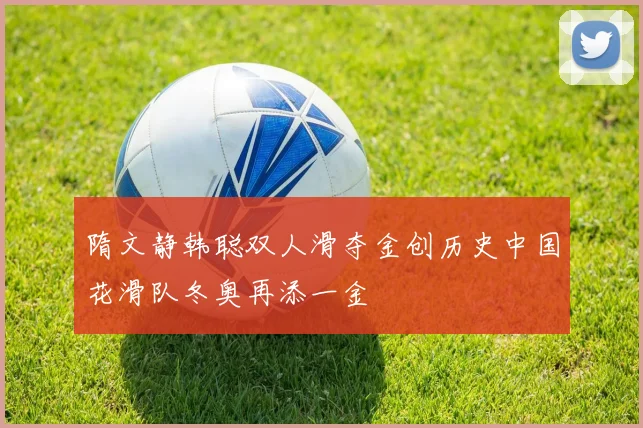 隋文静韩聪双人滑夺金创历史中国花滑队冬奥再添一金