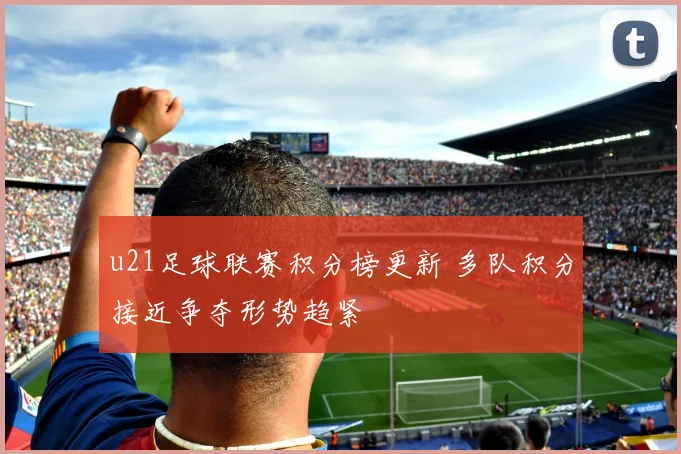 u21足球联赛积分榜更新 多队积分接近争夺形势趋紧