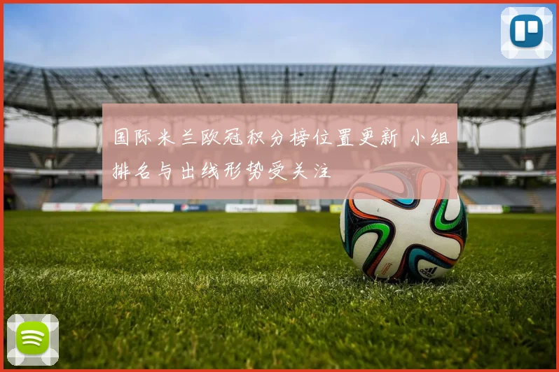 国际米兰欧冠积分榜位置更新 小组排名与出线形势受关注