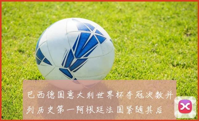 巴西德国意大利世界杯夺冠次数并列历史第一阿根廷法国紧随其后