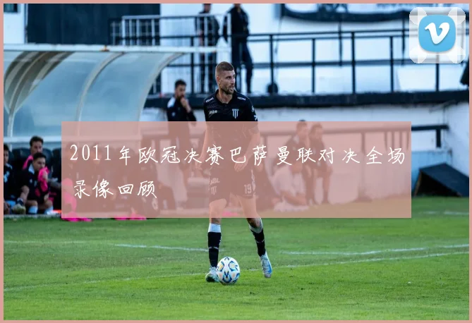 2011年欧冠决赛巴萨曼联对决全场录像回顾