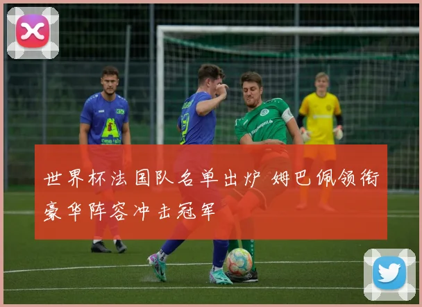 世界杯法国队名单出炉 姆巴佩领衔豪华阵容冲击冠军