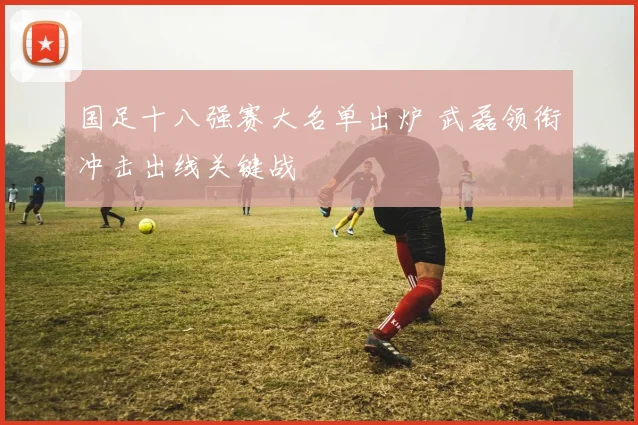 国足十八强赛大名单出炉 武磊领衔冲击出线关键战