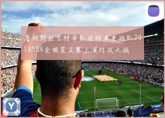 詹姆斯杜兰特率队逆转库里战队2018NBA全明星正赛上演对攻大战