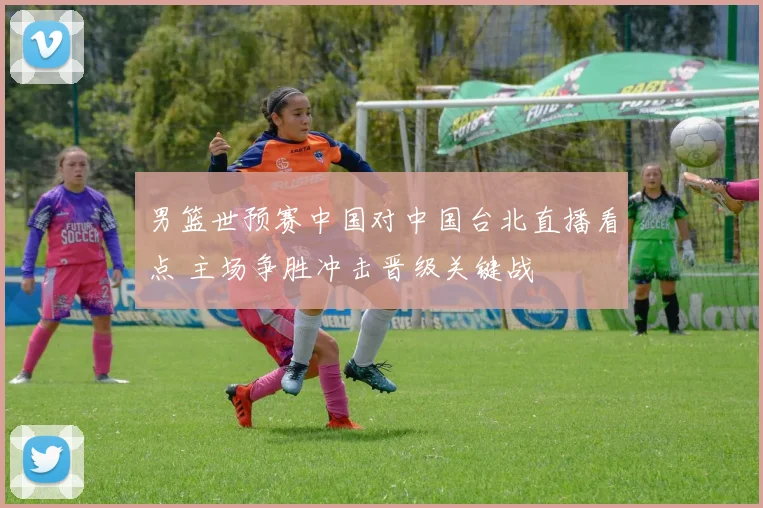 男篮世预赛中国对中国台北直播看点 主场争胜冲击晋级关键战