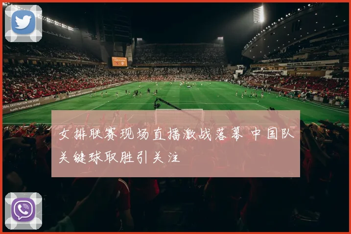 女排联赛现场直播激战落幕 中国队关键球取胜引关注