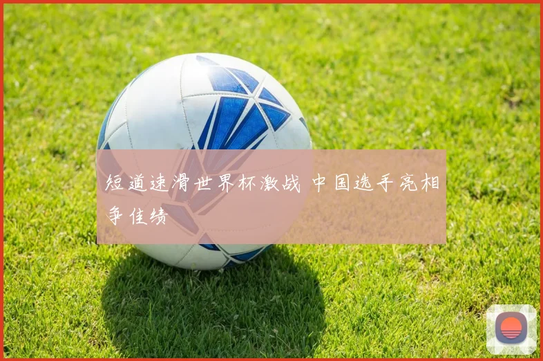 短道速滑世界杯激战 中国选手亮相争佳绩