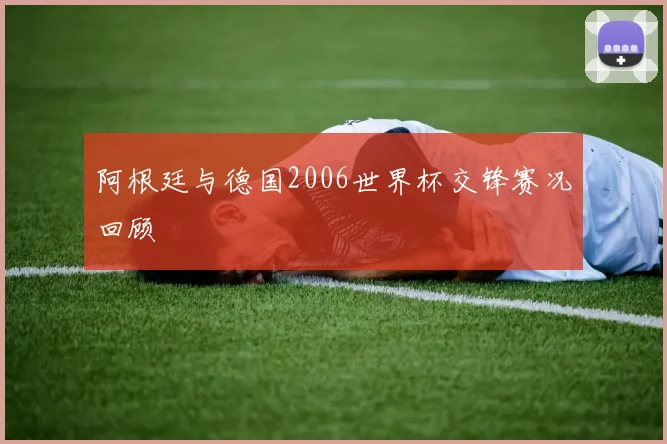 阿根廷与德国2006世界杯交锋赛况回顾