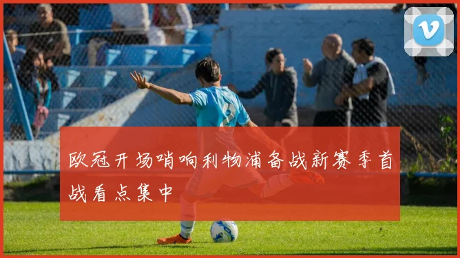 欧冠开场哨响利物浦备战新赛季首战看点集中