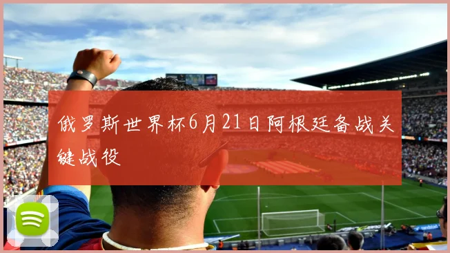 俄罗斯世界杯6月21日阿根廷备战关键战役