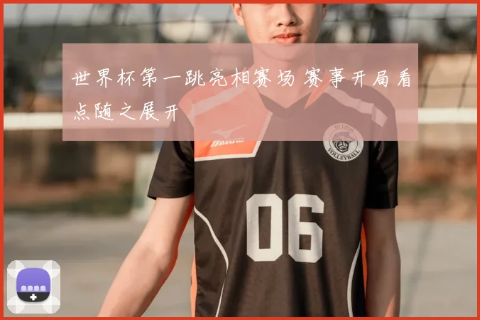 世界杯第一跳亮相赛场 赛事开局看点随之展开