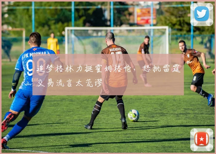追梦格林力挺霍姆格伦，怒批雷霆交易流言太荒谬