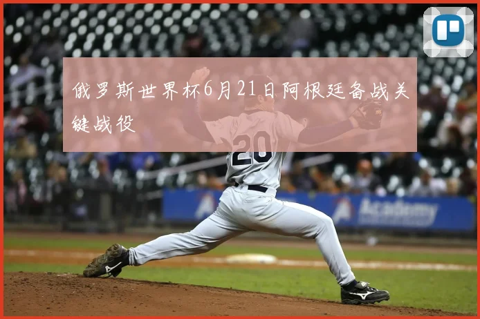 俄罗斯世界杯6月21日阿根廷备战关键战役