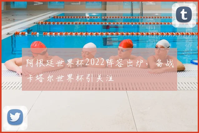 阿根廷世界杯2022阵容出炉，备战卡塔尔世界杯引关注