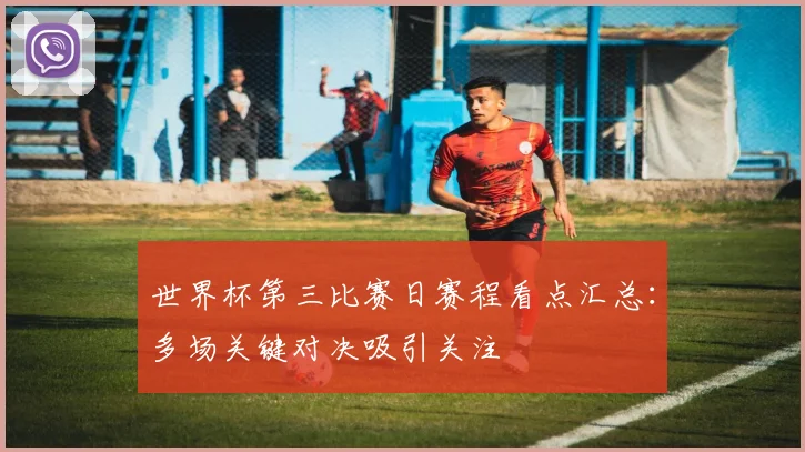 世界杯第三比赛日赛程看点汇总:多场关键对决吸引关注