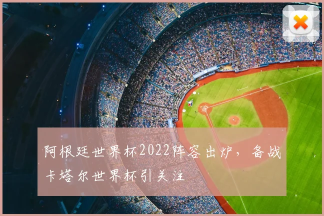 阿根廷世界杯2022阵容出炉,备战卡塔尔世界杯引关注