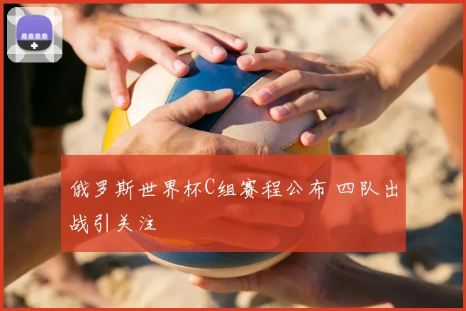 俄罗斯世界杯C组赛程公布 四队出战引关注