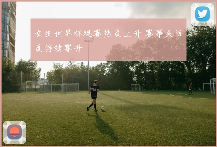 女生世界杯观赛热度上升 赛事关注度持续攀升