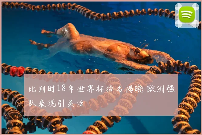比利时18年世界杯排名揭晓 欧洲强队表现引关注