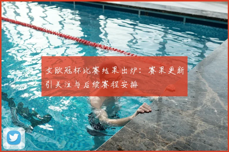女欧冠杯比赛结果出炉:赛果更新引关注与后续赛程安排